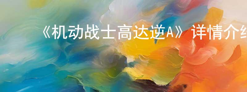 陈会国发布《机动战士高达逆A》详情介绍_机动战士高达逆A已完结在线观看_机动战士高达逆A迅雷下载_日漫